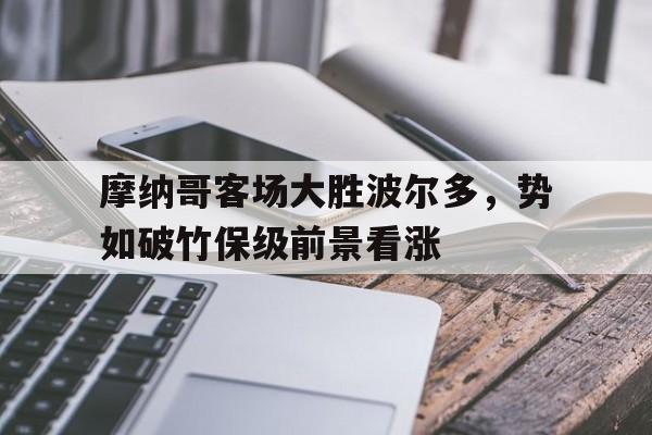 摩纳哥客场大胜波尔多,势如破竹保级前景看涨的简单介绍 摩纳哥客场大胜波尔多,势如破竹保级前景看涨的简单介绍